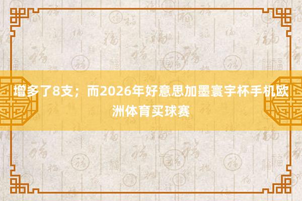 增多了8支；而2026年好意思加墨寰宇杯手机欧洲体育买球赛