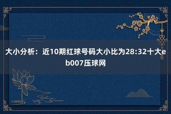 大小分析：近10期红球号码大小比为28:32十大eb007压球网