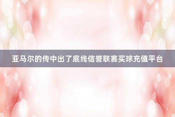 亚马尔的传中出了底线信誉联赛买球充值平台