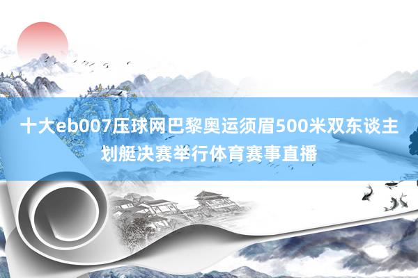 十大eb007压球网巴黎奥运须眉500米双东谈主划艇决赛举行体育赛事直播