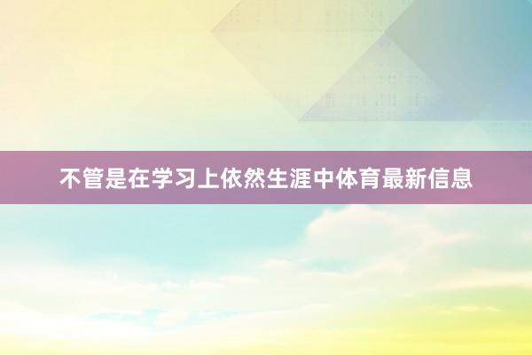 不管是在学习上依然生涯中体育最新信息
