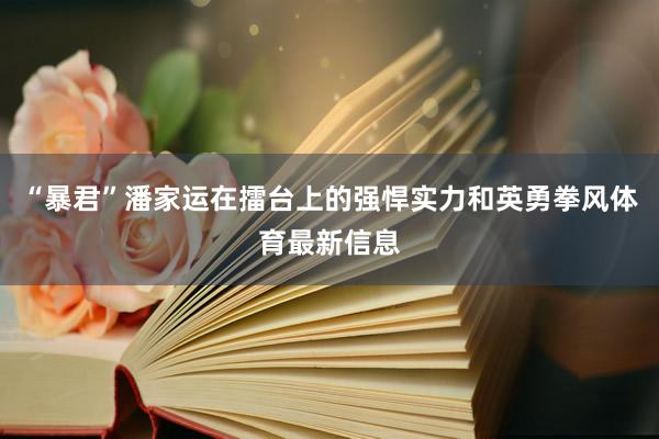“暴君”潘家运在擂台上的强悍实力和英勇拳风体育最新信息