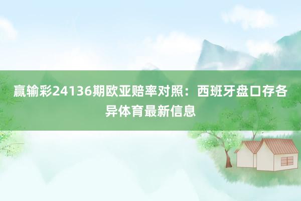赢输彩24136期欧亚赔率对照:西班牙盘口存各异体育最新信息
