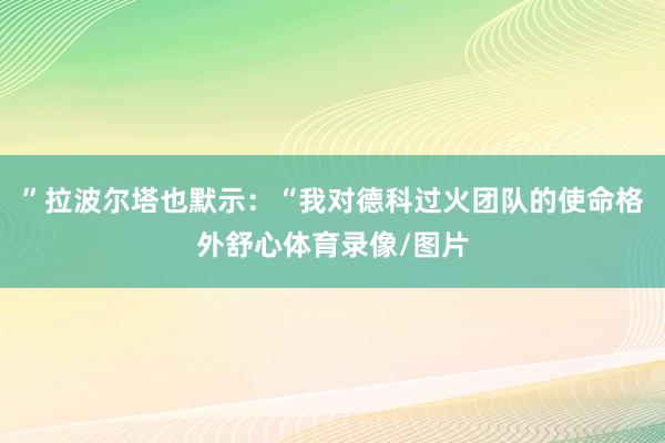 ”拉波尔塔也默示：“我对德科过火团队的使命格外舒心体育录像/图片