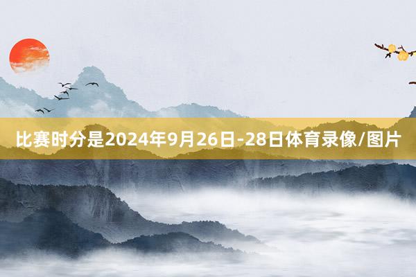 比赛时分是2024年9月26日-28日体育录像/图片