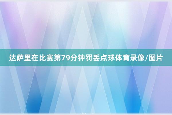 达萨里在比赛第79分钟罚丢点球体育录像/图片