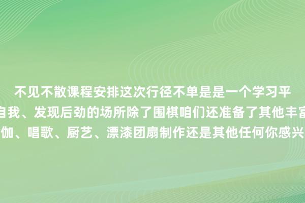 不见不散　　课程安排　　这次行径不单是是一个学习平台　　更是一个让你找回自我、发现后劲的场所　　除了围棋　　咱们还准备了其他丰富多彩的课程　　不管是瑜伽、唱歌、厨艺、漂漆团扇制作　　还是其他任何你感兴致的限度　　咱们齐有专科的真诚为你讲课　　带你走进这个精彩纷呈的世界　　“周六六点半”课程安排还有哪些　　和团团一睹为快　　“周六六点半 · 梦思来相伴”　　若是你渴慕能在晚上　　寻找一派属于我方的学