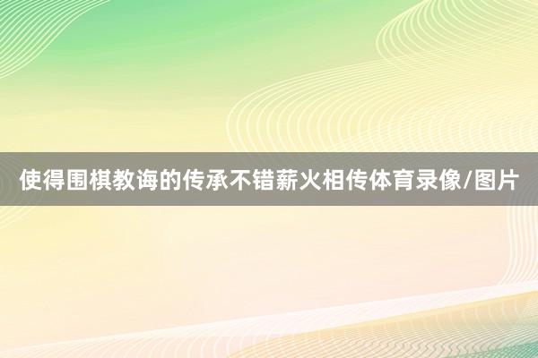 使得围棋教诲的传承不错薪火相传体育录像/图片