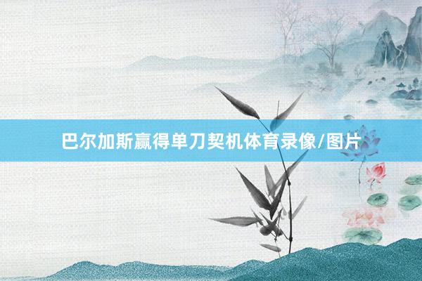 巴尔加斯赢得单刀契机体育录像/图片