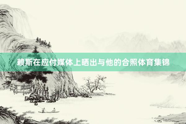 赖斯在应付媒体上晒出与他的合照体育集锦
