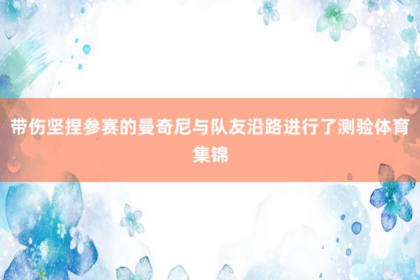 带伤坚捏参赛的曼奇尼与队友沿路进行了测验体育集锦