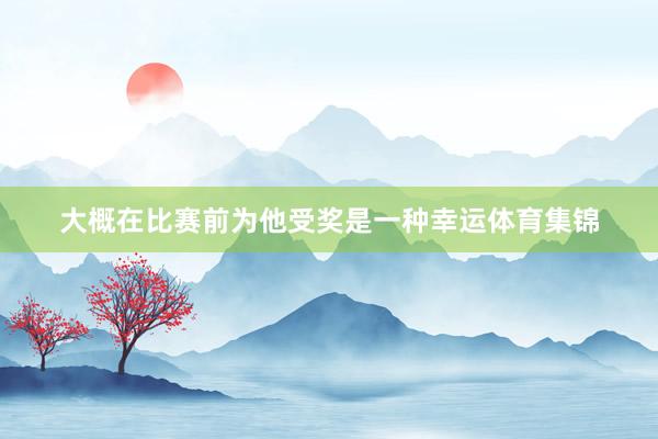 大概在比赛前为他受奖是一种幸运体育集锦