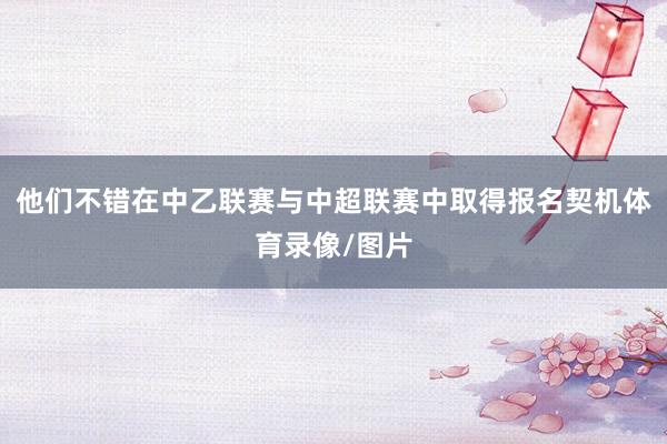 他们不错在中乙联赛与中超联赛中取得报名契机体育录像/图片