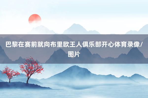 巴黎在赛前就向布里欧王人俱乐部开心体育录像/图片