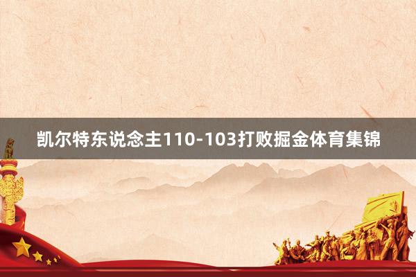 凯尔特东说念主110-103打败掘金体育集锦