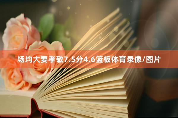 场均大要孝敬7.5分4.6篮板体育录像/图片