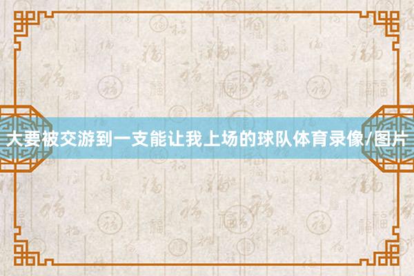 大要被交游到一支能让我上场的球队体育录像/图片