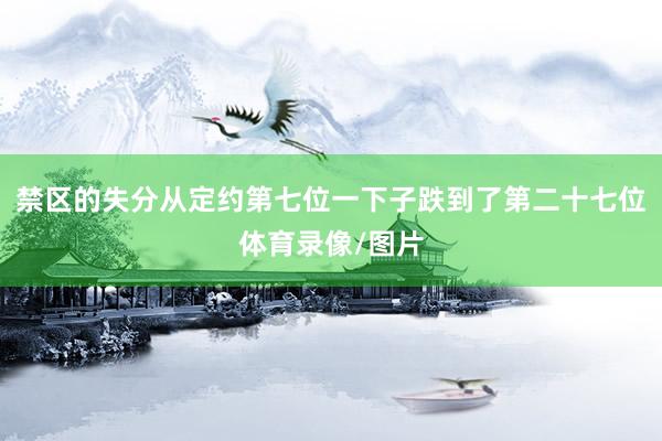 禁区的失分从定约第七位一下子跌到了第二十七位体育录像/图片