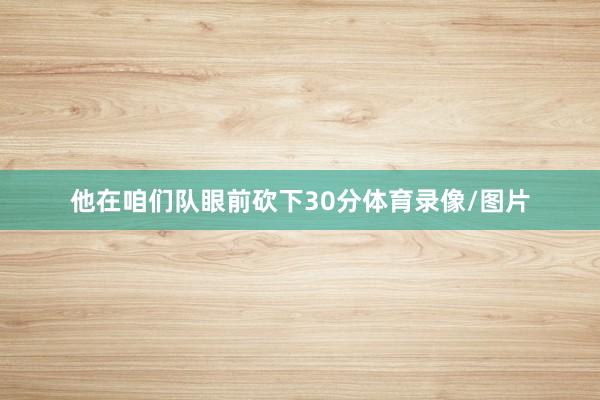 他在咱们队眼前砍下30分体育录像/图片